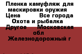 Пленка камуфляж для маскировки оружия › Цена ­ 750 - Все города Охота и рыбалка » Другое   . Московская обл.,Железнодорожный г.